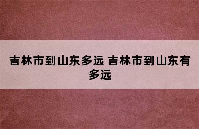 吉林市到山东多远 吉林市到山东有多远